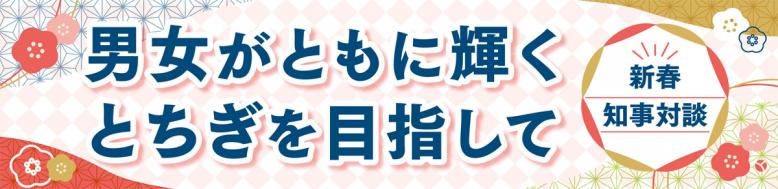 新春知事対談  男女がともに輝くとちぎを目指して