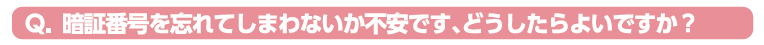 暗証番号を忘れてしまわないか不安です、どうしたらよいですか？