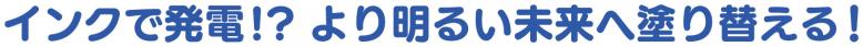 インクで発電!?より明るい未来へ塗り替える！