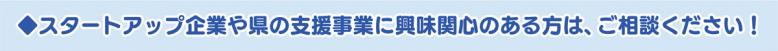 スタートアップ企業や県の支援事業に興味のある方は、ご相談ください！