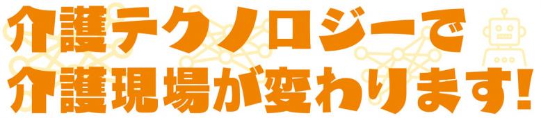 介護テクノロジーで 介護現場が変わります！